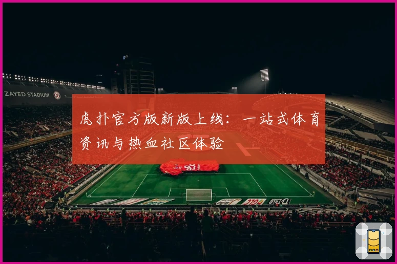 虎扑官方版新版上线：一站式体育资讯与热血社区体验