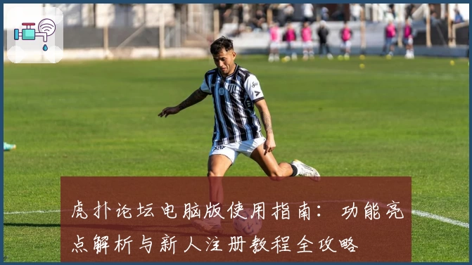 虎扑论坛电脑版使用指南：功能亮点解析与新人注册教程全攻略