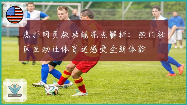虎扑网页版功能亮点解析：热门社区互动让体育迷感受全新体验