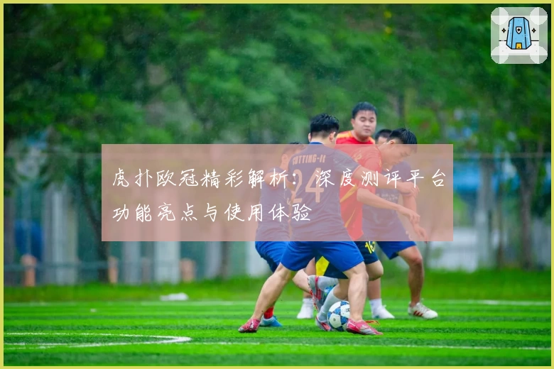 虎扑欧冠精彩解析：深度测评平台功能亮点与使用体验