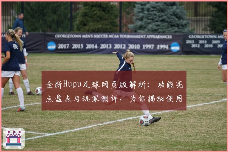 全新Hupu足球网页版解析:功能亮点盘点与玩家测评,为你揭秘使用体验