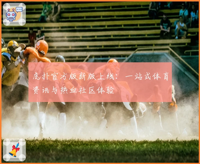 虎扑官方版新版上线：一站式体育资讯与热血社区体验