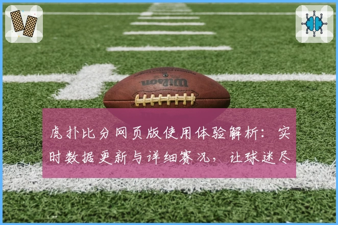 虎扑比分网页版使用体验解析：实时数据更新与详细赛况，让球迷尽享观赛乐趣