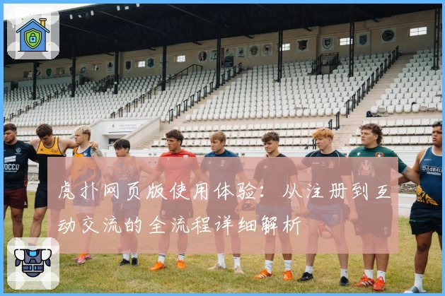 虎扑网页版使用体验：从注册到互动交流的全流程详细解析