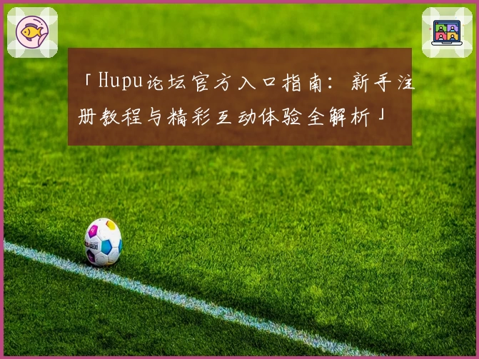 「Hupu论坛官方入口指南：新手注册教程与精彩互动体验全解析」