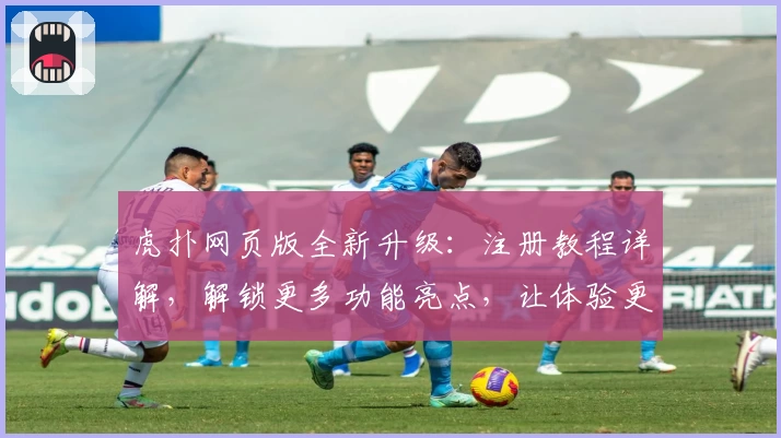 虎扑网页版全新升级:注册教程详解,解锁更多功能亮点,让体验更出色