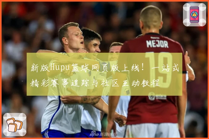 新版Hupu篮球网页版上线！一站式精彩赛事追踪与社区互动教程