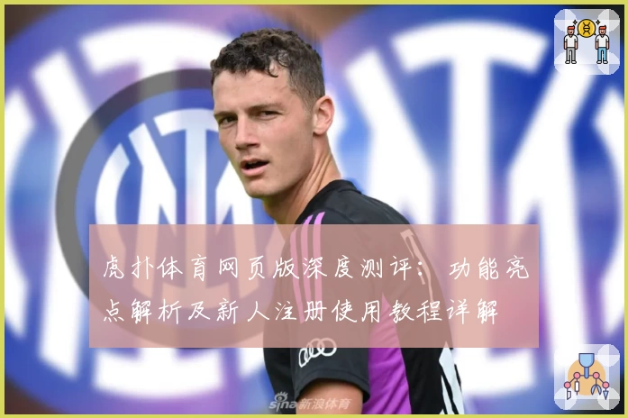 虎扑体育网页版深度测评：功能亮点解析及新人注册使用教程详解