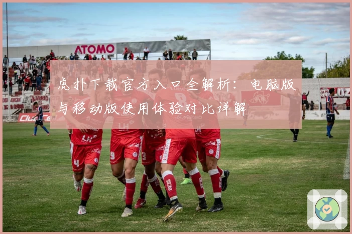 虎扑下载官方入口全解析：电脑版与移动版使用体验对比详解