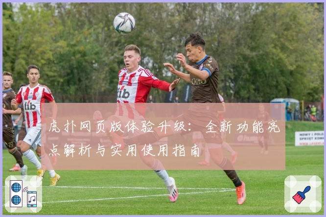 虎扑网页版体验升级：全新功能亮点解析与实用使用指南