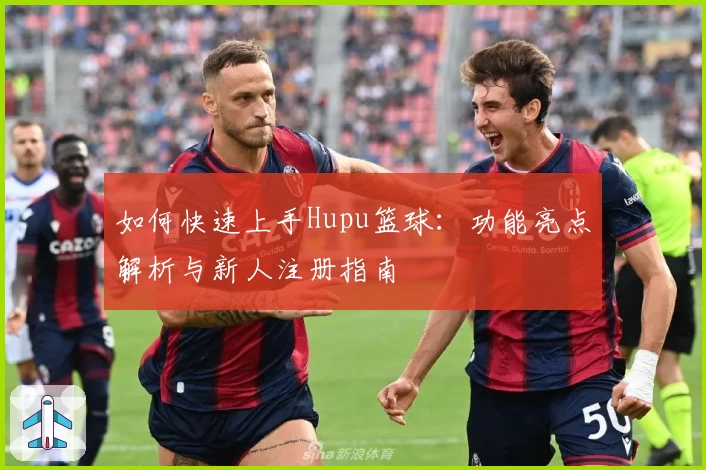 如何快速上手Hupu篮球:功能亮点解析与新人注册指南
