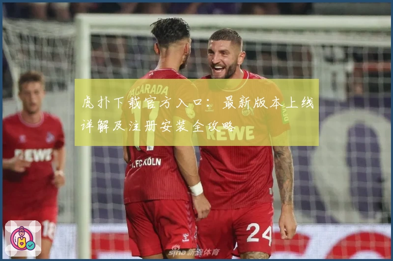 虎扑下载官方入口：最新版本上线详解及注册安装全攻略