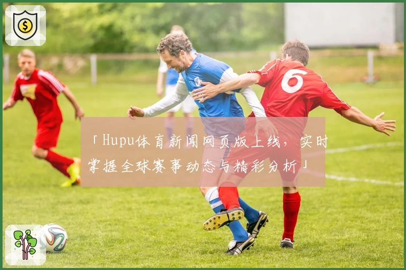 「Hupu体育新闻网页版上线，实时掌握全球赛事动态与精彩分析」