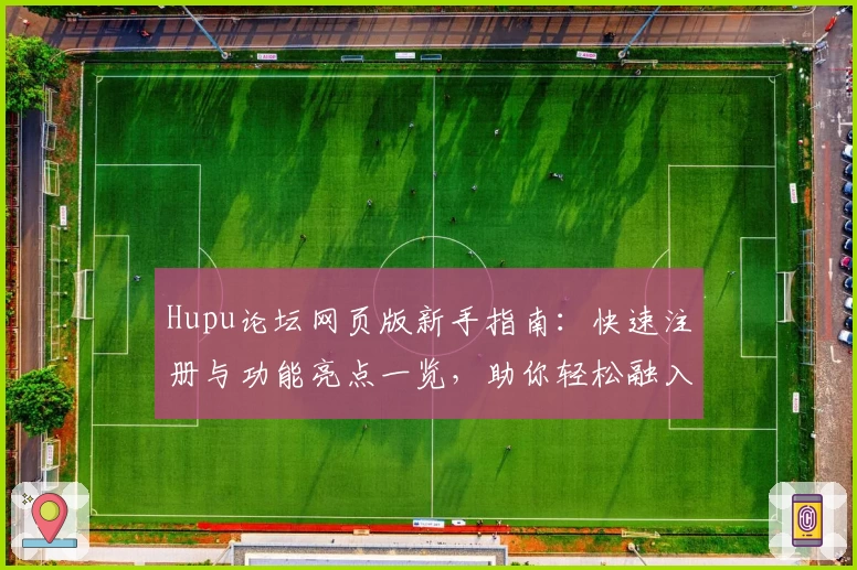Hupu论坛网页版新手指南:快速注册与功能亮点一览,助你轻松融入体育社区