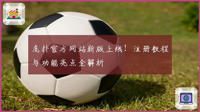 虎扑官方网站新版上线!注册教程与功能亮点全解析