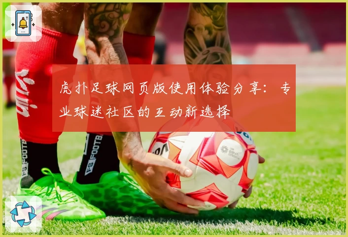 虎扑足球网页版使用体验分享：专业球迷社区的互动新选择