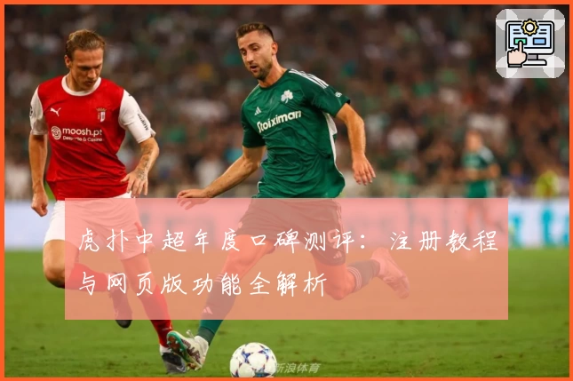 虎扑中超年度口碑测评:注册教程与网页版功能全解析