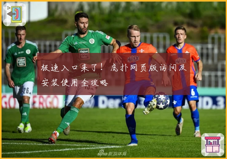 极速入口来了！虎扑网页版访问及安装使用全攻略