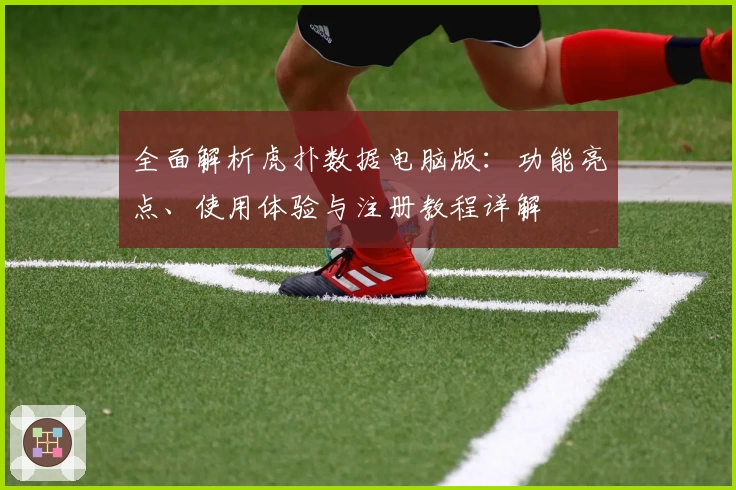 全面解析虎扑数据电脑版：功能亮点、使用体验与注册教程详解