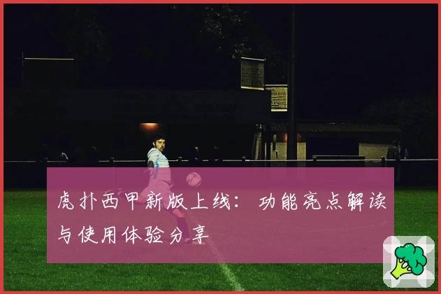 虎扑西甲新版上线：功能亮点解读与使用体验分享