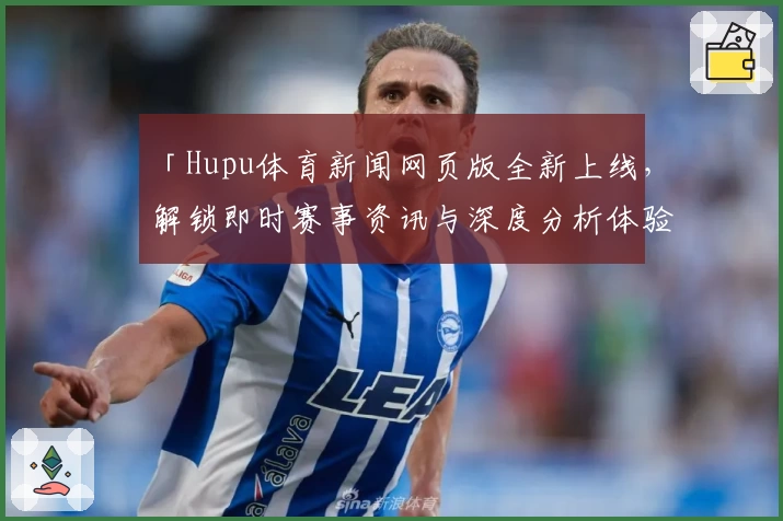 「Hupu体育新闻网页版全新上线,解锁即时赛事资讯与深度分析体验」