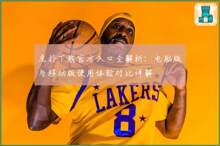 虎扑下载官方入口全解析：电脑版与移动版使用体验对比详解