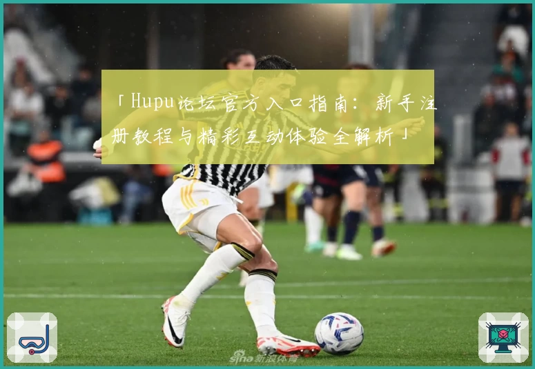 「Hupu论坛官方入口指南：新手注册教程与精彩互动体验全解析」