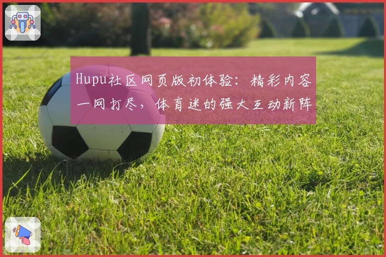 Hupu社区网页版初体验：精彩内容一网打尽，体育迷的强大互动新阵地