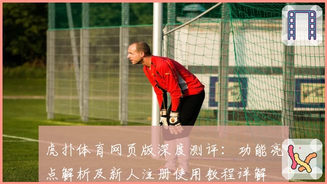 虎扑体育网页版深度测评：功能亮点解析及新人注册使用教程详解