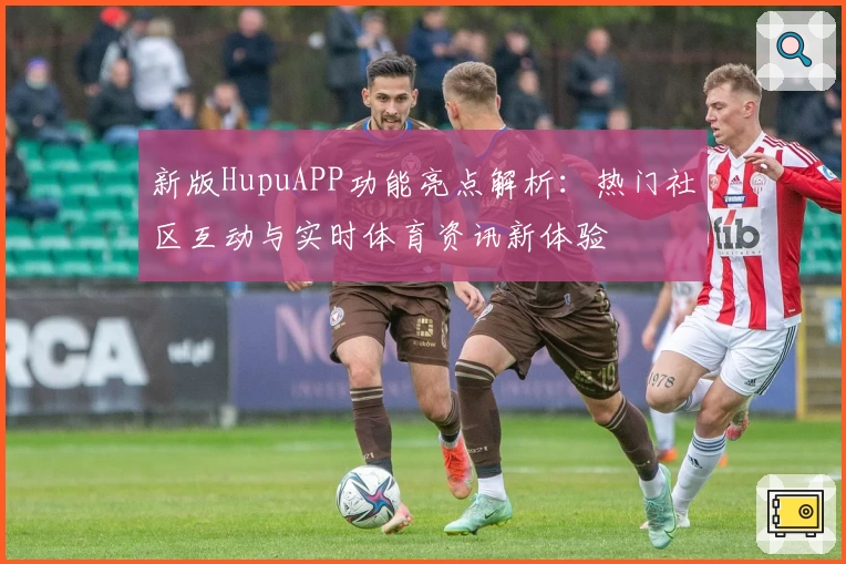 新版HupuAPP功能亮点解析：热门社区互动与实时体育资讯新体验