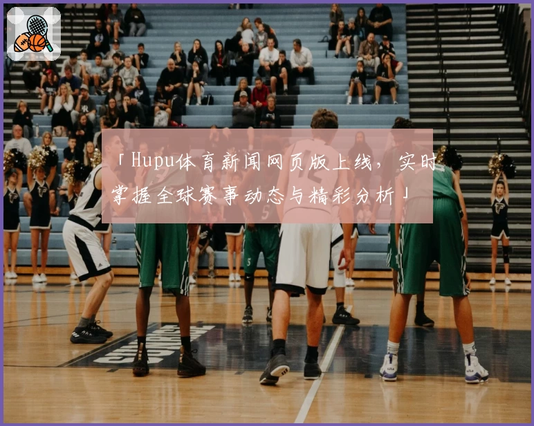 「Hupu体育新闻网页版上线，实时掌握全球赛事动态与精彩分析」