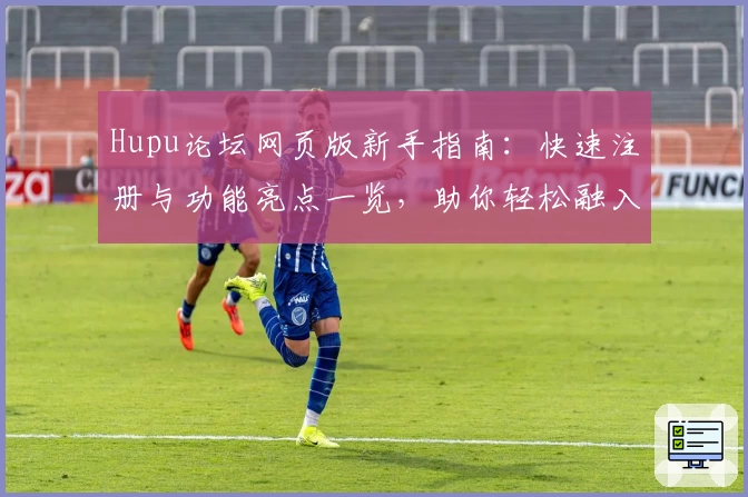 Hupu论坛网页版新手指南:快速注册与功能亮点一览,助你轻松融入体育社区