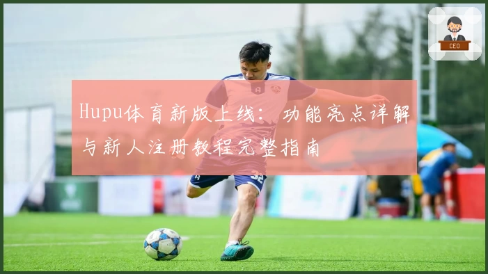 Hupu体育新版上线：功能亮点详解与新人注册教程完整指南