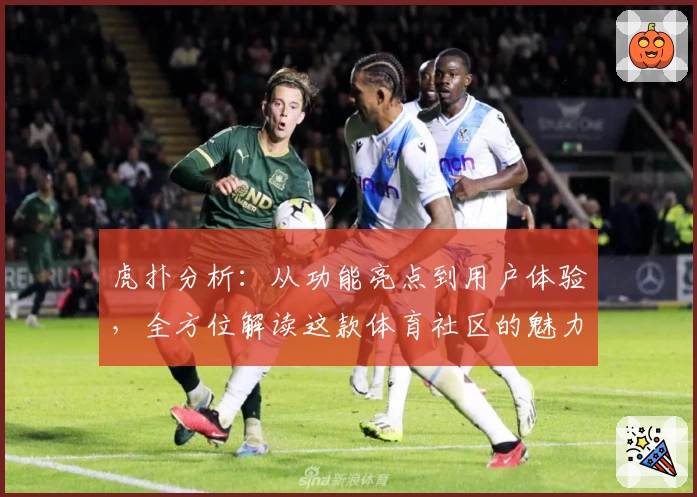 虎扑分析：从功能亮点到用户体验，全方位解读这款体育社区的魅力