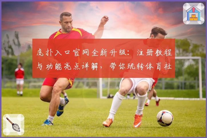 虎扑入口官网全新升级：注册教程与功能亮点详解，带你玩转体育社区!