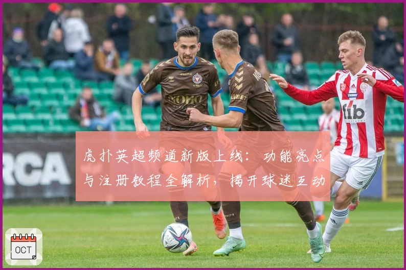 虎扑英超频道新版上线：功能亮点与注册教程全解析，揭开球迷互动新体验