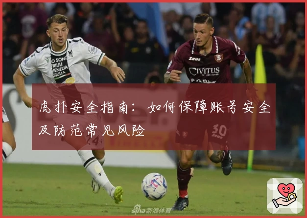 虎扑安全指南：如何保障账号安全及防范常见风险