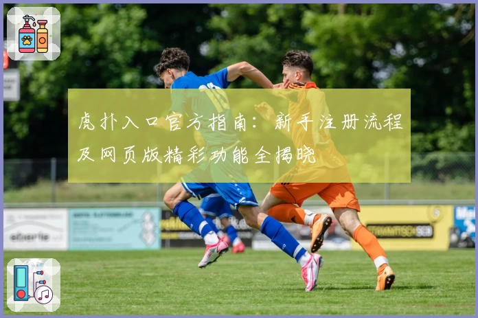 虎扑入口官方指南:新手注册流程及网页版精彩功能全揭晓