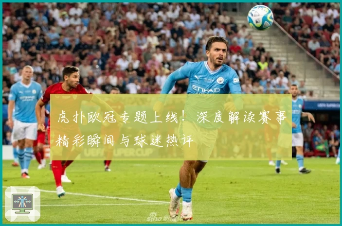 虎扑欧冠专题上线！深度解读赛事精彩瞬间与球迷热评