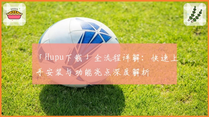 「Hupu下载」全流程详解：快速上手安装与功能亮点深度解析