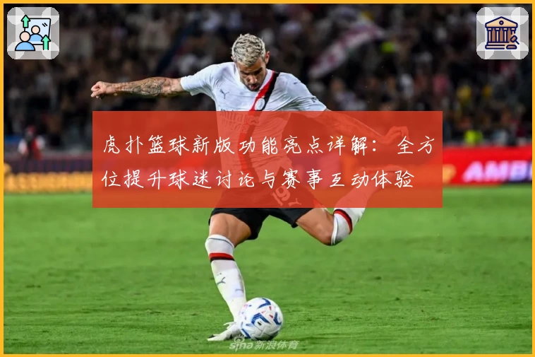 虎扑篮球新版功能亮点详解：全方位提升球迷讨论与赛事互动体验
