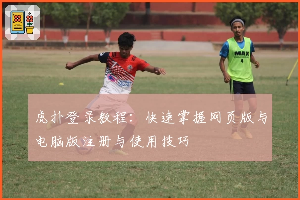 虎扑登录教程：快速掌握网页版与电脑版注册与使用技巧