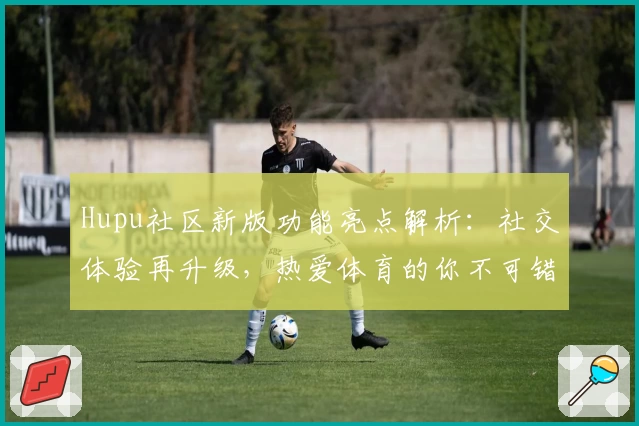 Hupu社区新版功能亮点解析：社交体验再升级，热爱体育的你不可错过