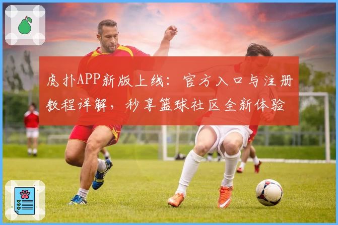 虎扑APP新版上线：官方入口与注册教程详解，秒享篮球社区全新体验