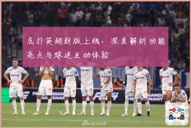 虎扑英超新版上线，深度解析功能亮点与球迷互动体验
