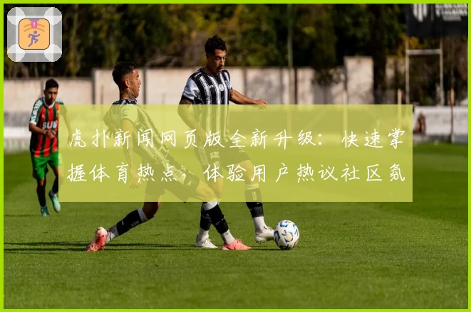 虎扑新闻网页版全新升级：快速掌握体育热点，体验用户热议社区氛围