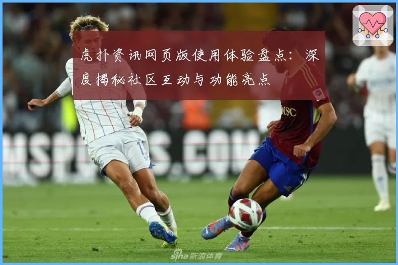 虎扑资讯网页版使用体验盘点:深度揭秘社区互动与功能亮点