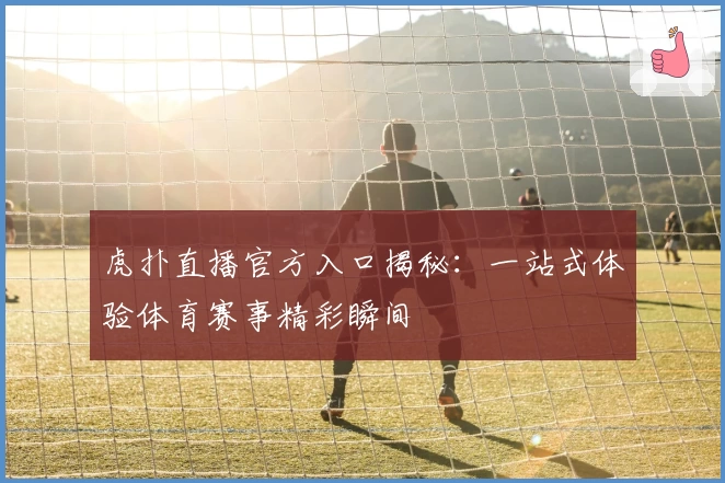虎扑直播官方入口揭秘：一站式体验体育赛事精彩瞬间