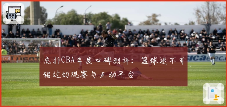 虎扑CBA年度口碑测评：篮球迷不可错过的观赛与互动平台