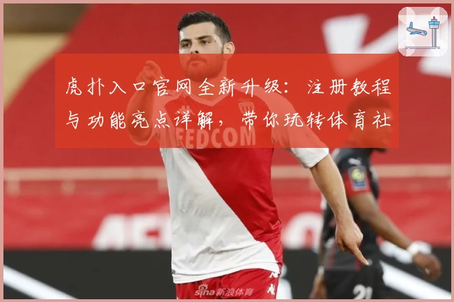 虎扑入口官网全新升级：注册教程与功能亮点详解，带你玩转体育社区!